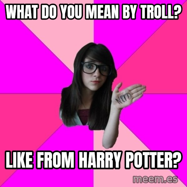 Idiot Nerd Girl meme: What do you mean by troll? / LIke from harry potter?