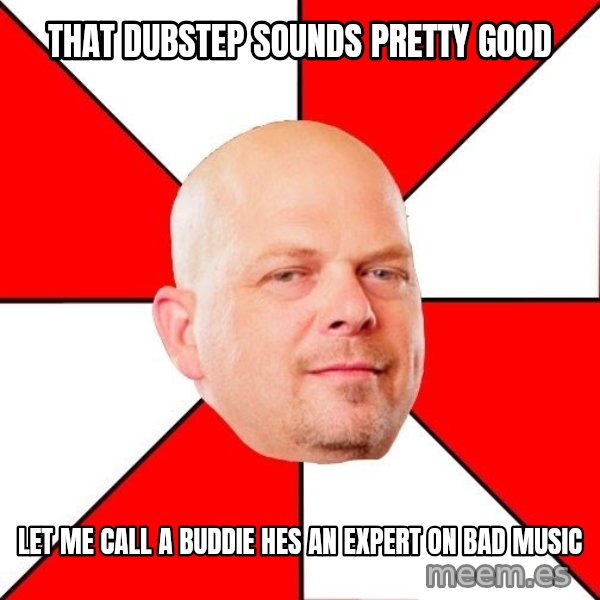 Pawn Stars meme: that dubstep sounds pretty good / let me call a buddie hes an expert on bad music