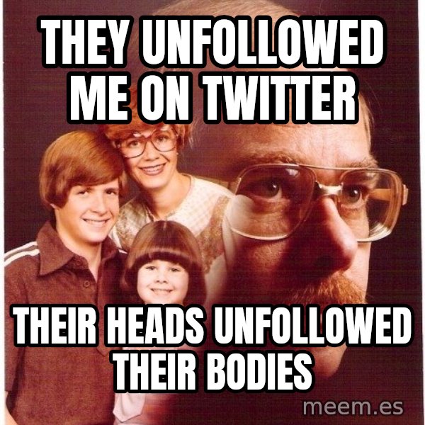Vengeance Dad meme: they unfollowed me on twitter / their heads unfollowed their bodies