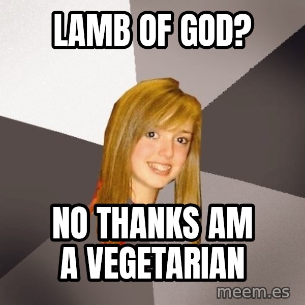 Musically Oblivious 8th Grader meme: lamb of god? / NO THANKS AM A vegetarian