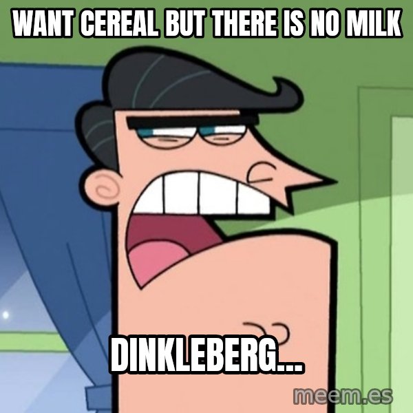 Dinkleberg meme: WAnt cereal but there is no milk / dinkleberg...