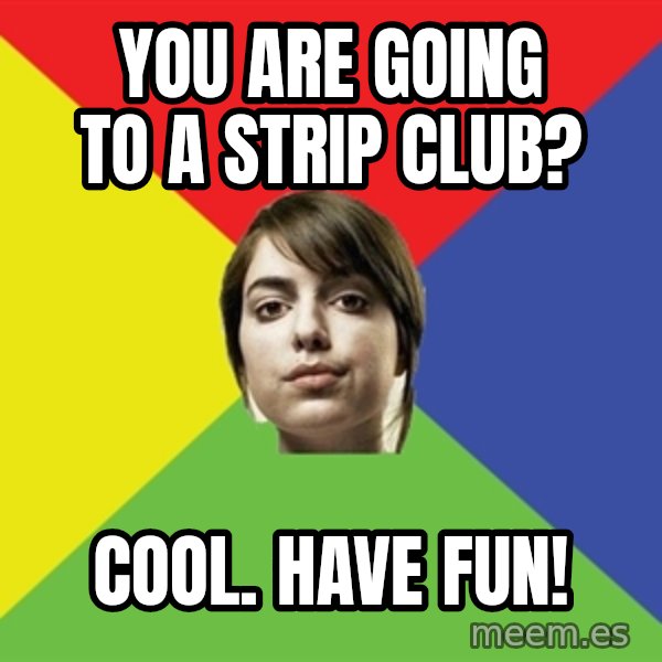 Non Jealous Girl meme: you are going to a strip club? / cool. have fun!