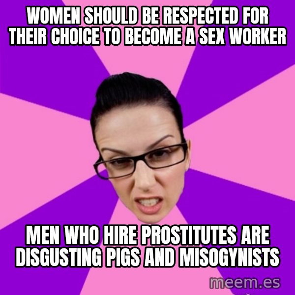 Privilege Denying Feminist meme: Women should be respected for their choice to become a sex worker / Men who hire prostitutes are disgusting pigs and misogynists