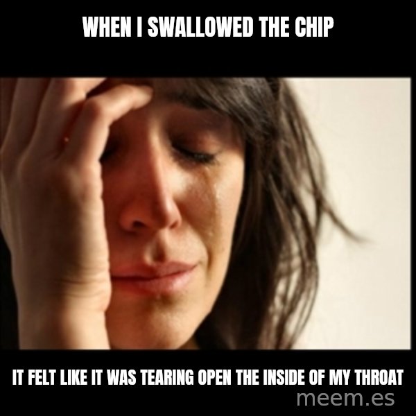 First World Problems meme: when i swallowed the chip / it felt like it was tearing open the inside of my throat