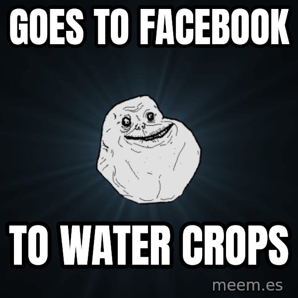 Forever Alone meme: Goes to facebook / to water crops