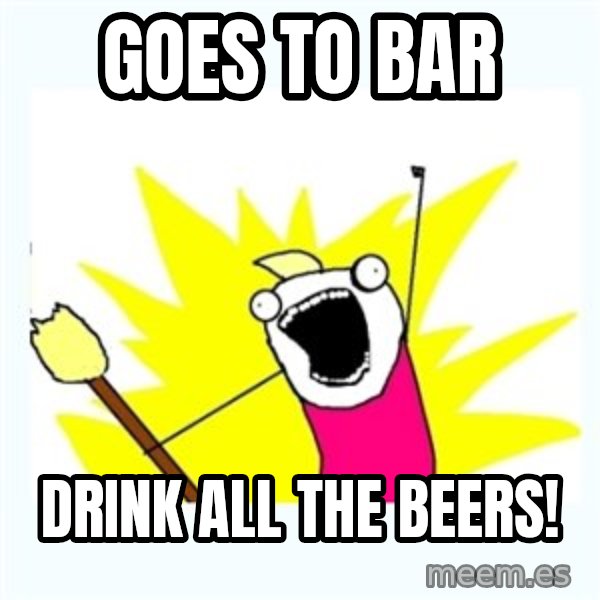 All the things meme: goes to bar / drink all the beers!