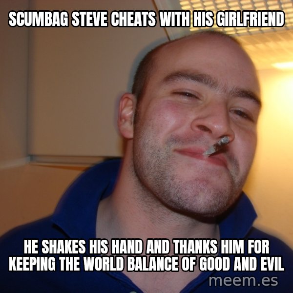 Good Guy Greg meme: Scumbag steve cheats with his girlfriend / he shakes his hand and thanks him for keeping the  world balance of good and evil