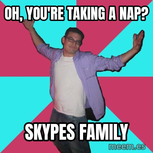 Douchebag Roommate meme: oh, you're taking a nap? / skypes family