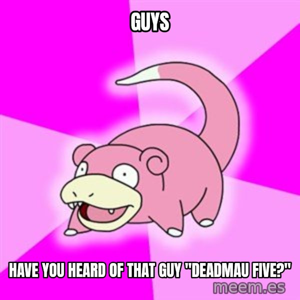 Slowpoke meme: GUYS / Have  You heard of that guy "DeadMau Five?"