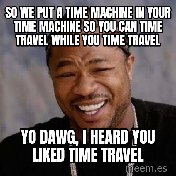 Yo Dawg meme: SO WE PUT A TIME MACHINE IN YOUR TIME MACHINE SO YOU CAN TIME TRAVEL WHILE YOU TIME TRAVEL / YO DAWG, I HEARD YOU LIKED TIME TRAVEL