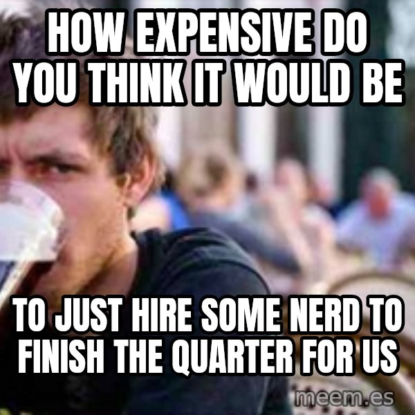 The Lazy College Senior meme: How expensive do you think it would be / To just hire some nerd to finish the  Quarter for us