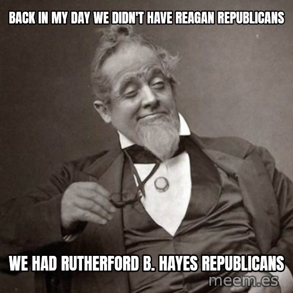 1889 [10] guy meme: Back in my day we didn't have reagan republicans / we had rutherford b. hayes republicans