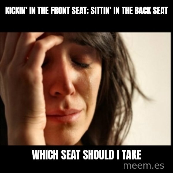 First World Problems meme: Kickin’ in the front seat; Sittin’ in the back seat / Which seat should I take