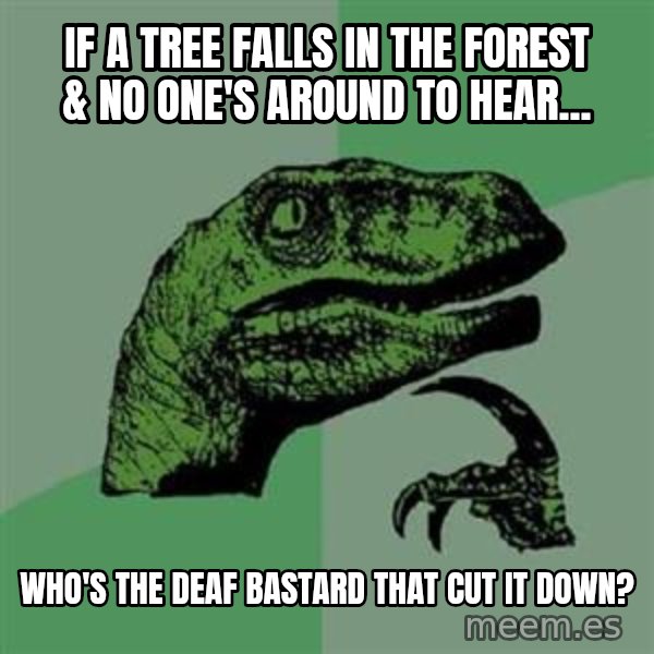Philosoraptor meme: If a tree falls in the forest & no one's around to hear... / Who's the deaf bastard that cut it down?