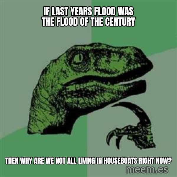 Philosoraptor meme: if last years flood was the flood of the century / then why are we not all living in houseboats right now?