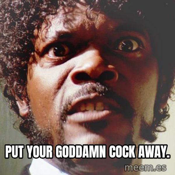 Mad Samuel L Jackson meme: put your goddamn cock away.