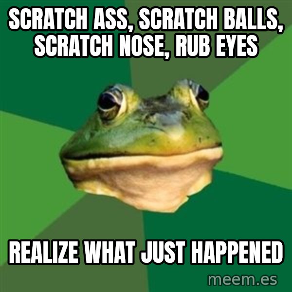Foul Bachelor Frog meme: scratch ass, scratch balls, scratch nose, rub eyes / realize what just happened