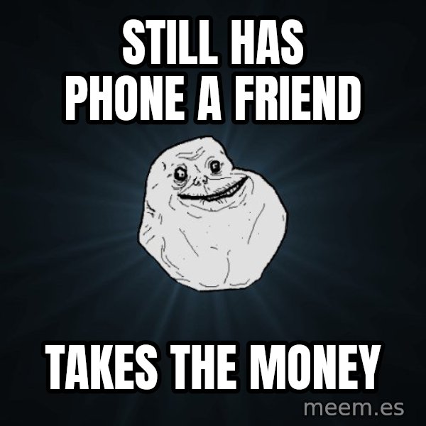 Forever Alone meme: still has phone a friend / takes the money