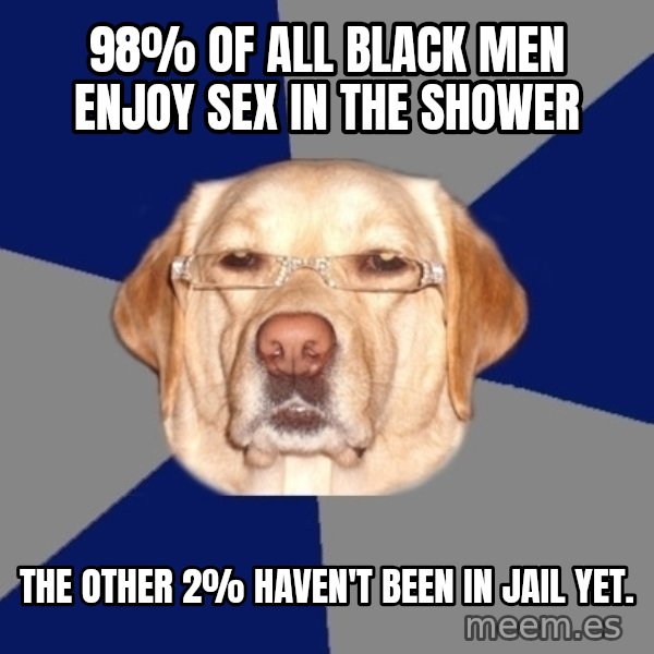 Racist Dog meme: 98% of all black men enjoy sex in the shower / the other 2% haven't been in jail yet.