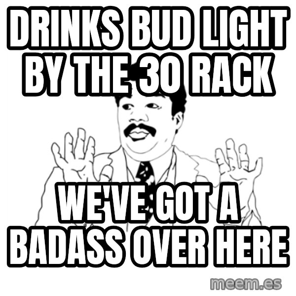 we got a badass over here meme: drinks bud light by the 30 rack / we've got a badass over here