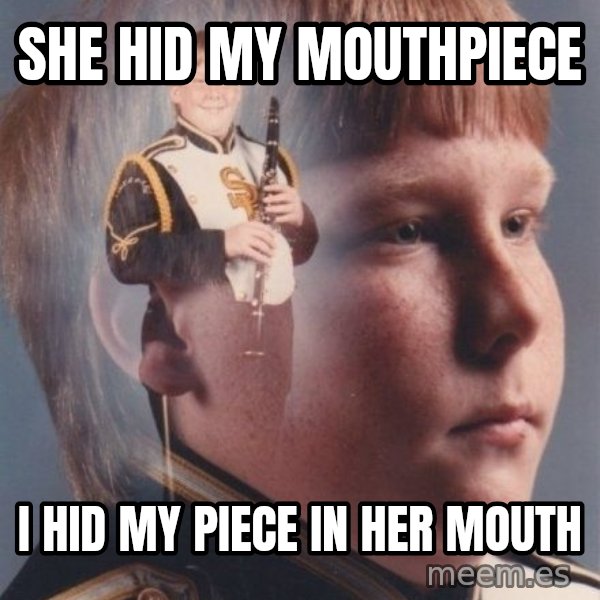 PTSD Clarinet Boy meme: She hid my mouthpiece / I hid my piece in her mouth