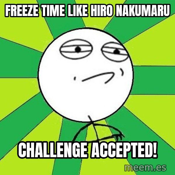Challenge Accepted 2 meme: Freeze time like Hiro Nakumaru / Challenge accepted!
