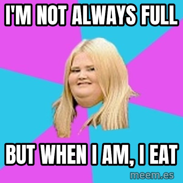 Fat Girl meme: I'm not always full / But when I am, I eat