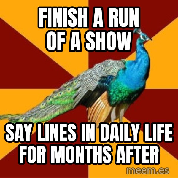 Thespian Peacock meme: Finish a run of a show / say lines in daily life for months after