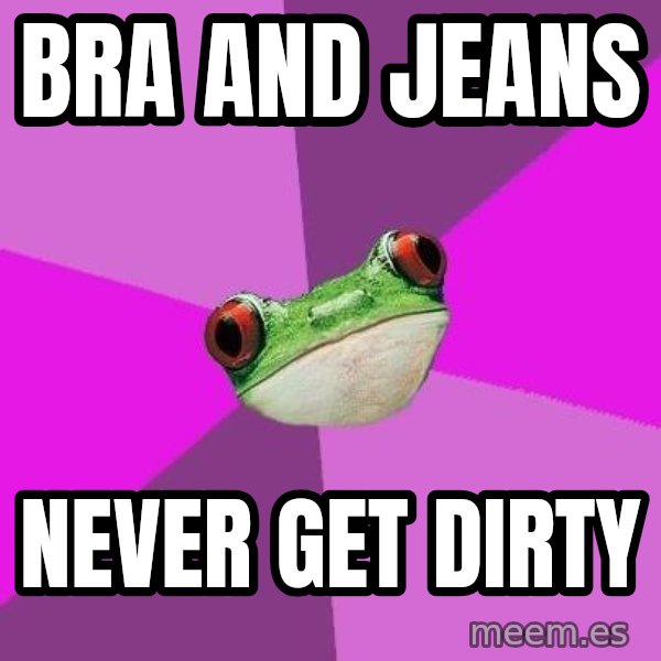 Foul Bachelorette Frog meme: Bra and jeans / never get dirty