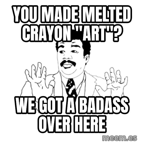 we got a badass over here meme: you made melted crayon "art"? / WE GOT A BADASS OVER HERE