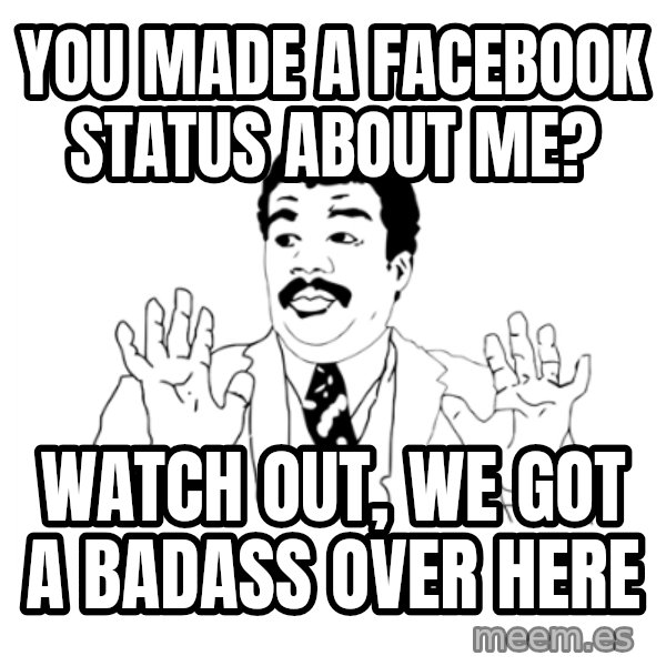 we got a badass over here meme: You made a Facebook status about me? / Watch out, we got a badass over here
