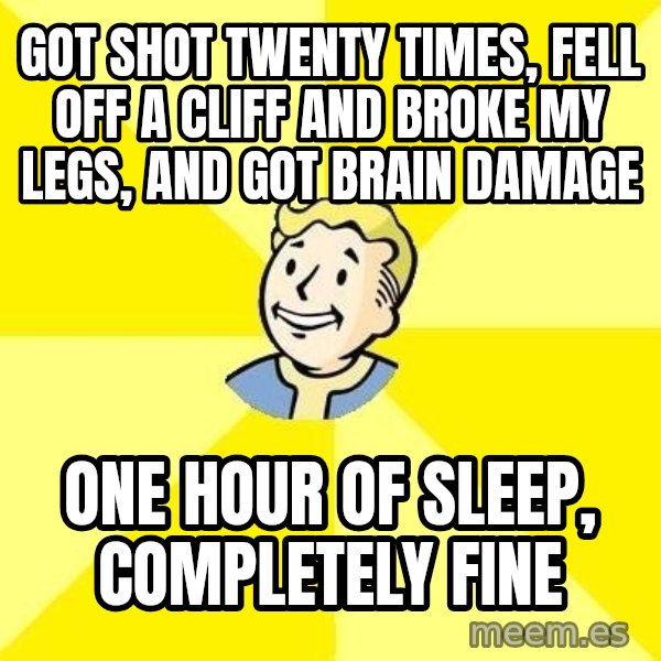 Fallout 3 meme: got shot twenty times, fell off a cliff and broke my legs, and got brain damage / one hour of sleep, completely fine