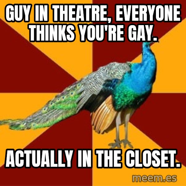 Thespian Peacock meme: Guy in theatre, everyone thinks you're gay. / Actually in the closet.
