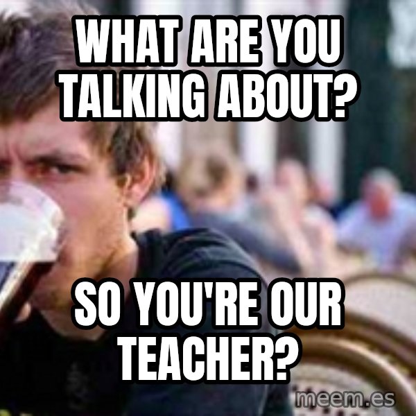 The Lazy College Senior meme: What are you talking about? / so you're our teacher?
