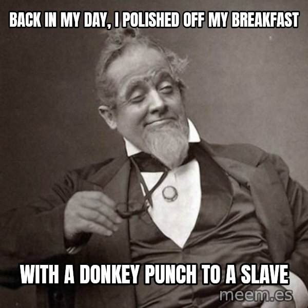 1889 [10] guy meme: back in my day, i polished off my breakfast / with a donkey punch to a slave