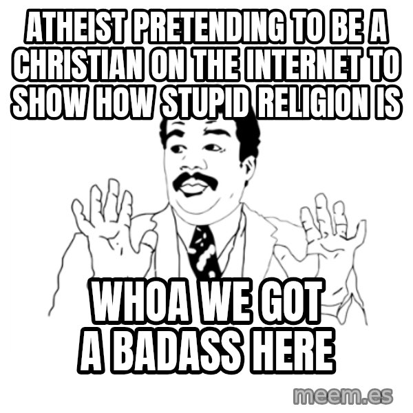 we got a badass over here meme: Atheist pretending to be a christian on the internet to show how stupid religion is / whoa we got a badass here