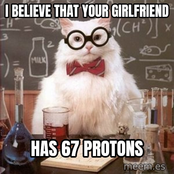 Chemistry Cat meme: I believe that your girlfriend / has 67 protons