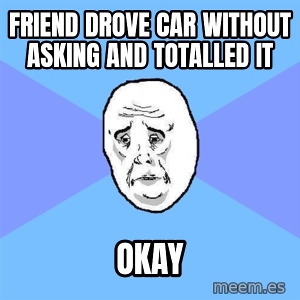 Okay Guy meme: friend drove car without asking and totalled it / okay
