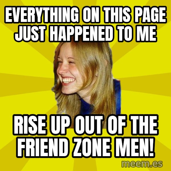 Trologirl meme: everything on this page just happened to me / Rise up out of the friend zone men!