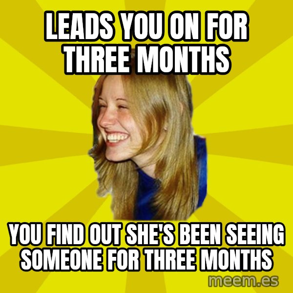 Trologirl meme: Leads you on for three months / you find out she's been seeing someone for three months