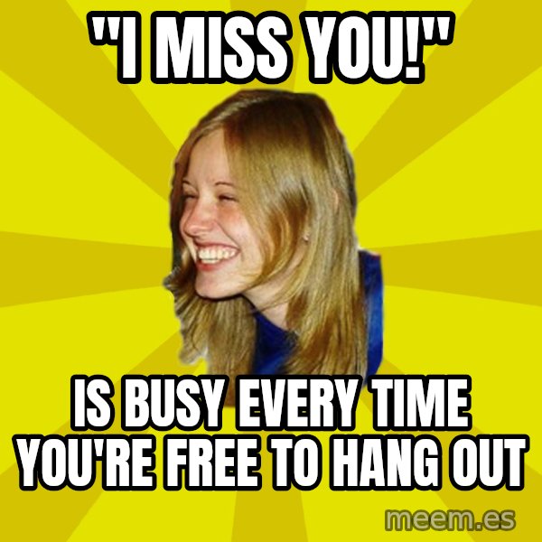 Trologirl meme: "I miss you!" / Is busy every time you're free to hang out