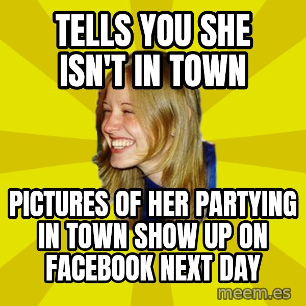 Trologirl meme: tells you she isn't in town / pictures of her partying in town show up on facebook next day