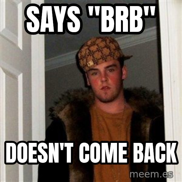 Scumbag Steve meme: says "brb" / doesn't  come back