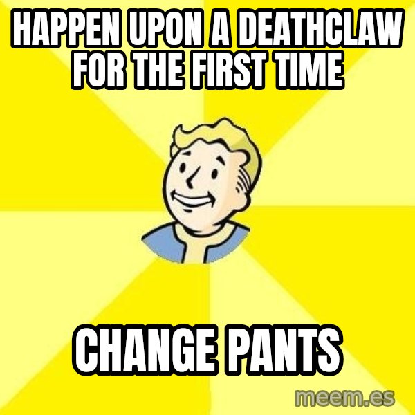 Fallout 3 meme: happen upon a deathclaw for the first time / change pants