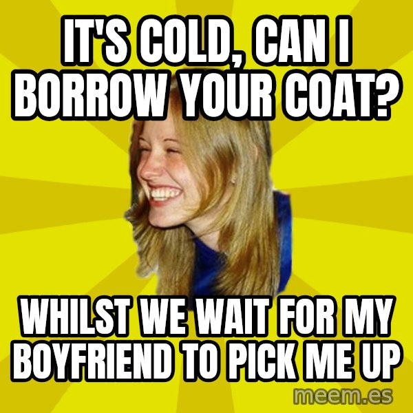 Trologirl meme: it's cold, can i borrow your coat? / whilst we wait for my boyfriend to pick me up