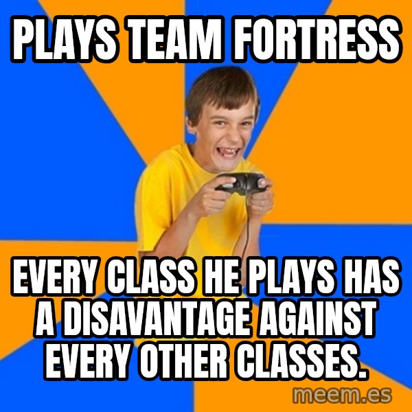 Annoying Gamer Kid meme: Plays team fortress / every class he plays has a disavantage against every other classes.