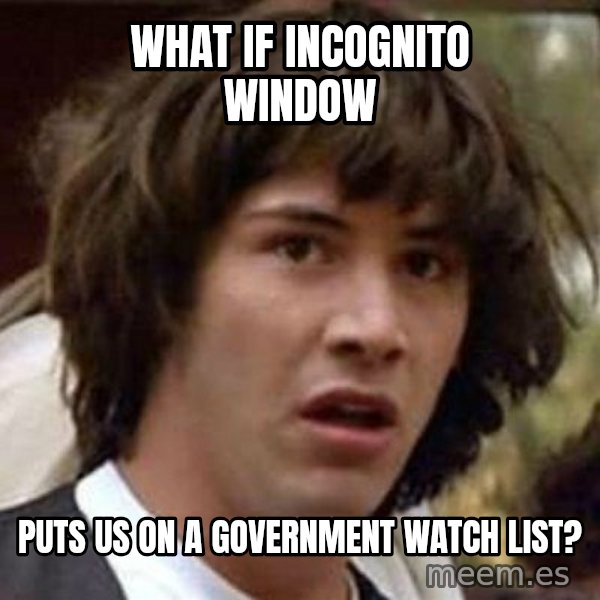 Conspiracy Keanu meme: What if incognito window / puts us on a government watch list?