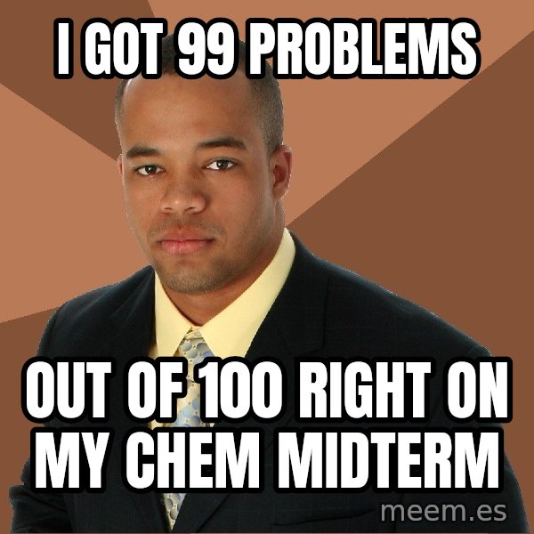 Successful Black Man meme: I GOT 99 PROBLEMS / OUT OF 100 RIGHT ON MY CHEM MIDTERM