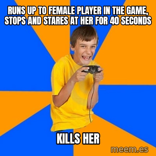 Annoying Gamer Kid meme: runs up to female player in the game, stops and stares at her for 40 seconds / kills her