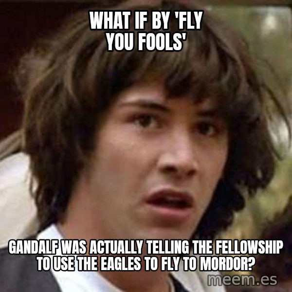 Conspiracy Keanu meme: what if by 'fly you fools' / gandalf was actually telling the fellowship to use the eagles to fly to mordor?